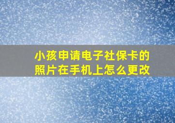 小孩申请电子社保卡的照片在手机上怎么更改