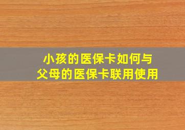 小孩的医保卡如何与父母的医保卡联用使用