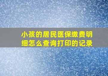 小孩的居民医保缴费明细怎么查询打印的记录