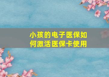 小孩的电子医保如何激活医保卡使用