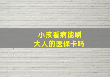 小孩看病能刷大人的医保卡吗