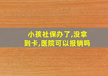 小孩社保办了,没拿到卡,医院可以报销吗