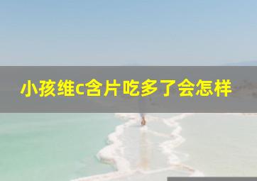 小孩维c含片吃多了会怎样