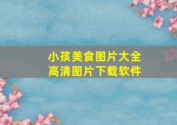 小孩美食图片大全高清图片下载软件