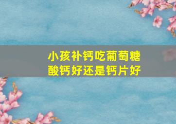 小孩补钙吃葡萄糖酸钙好还是钙片好