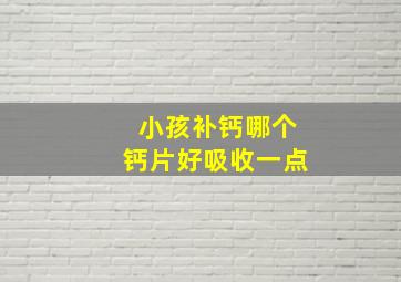 小孩补钙哪个钙片好吸收一点