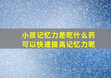 小孩记忆力差吃什么药可以快速提高记忆力呢