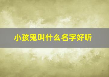 小孩鬼叫什么名字好听