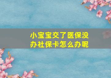 小宝宝交了医保没办社保卡怎么办呢