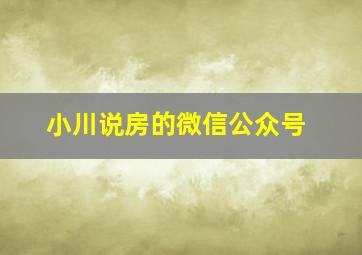 小川说房的微信公众号