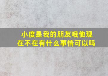 小度是我的朋友哦他现在不在有什么事情可以吗