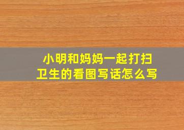 小明和妈妈一起打扫卫生的看图写话怎么写