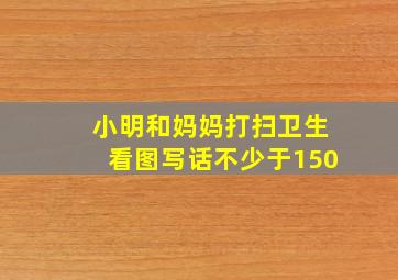 小明和妈妈打扫卫生看图写话不少于150