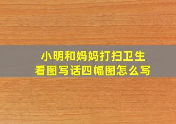 小明和妈妈打扫卫生看图写话四幅图怎么写