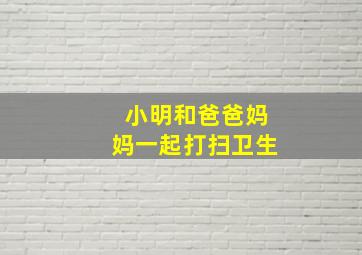 小明和爸爸妈妈一起打扫卫生