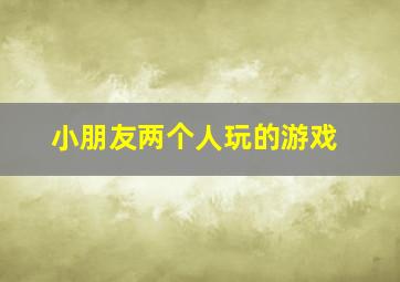 小朋友两个人玩的游戏