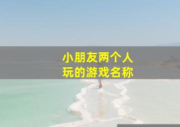 小朋友两个人玩的游戏名称