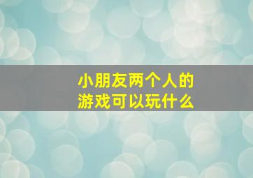 小朋友两个人的游戏可以玩什么