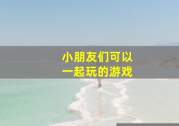 小朋友们可以一起玩的游戏