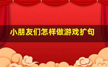 小朋友们怎样做游戏扩句