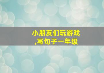 小朋友们玩游戏,写句子一年级