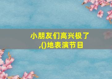 小朋友们高兴极了,()地表演节目