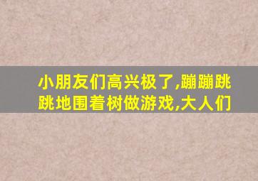 小朋友们高兴极了,蹦蹦跳跳地围着树做游戏,大人们