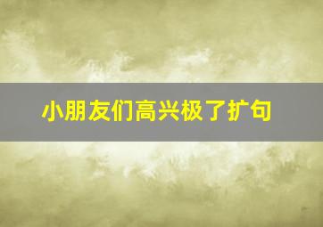 小朋友们高兴极了扩句