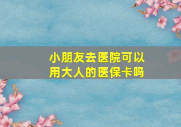 小朋友去医院可以用大人的医保卡吗