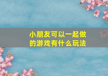 小朋友可以一起做的游戏有什么玩法