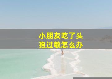 小朋友吃了头孢过敏怎么办