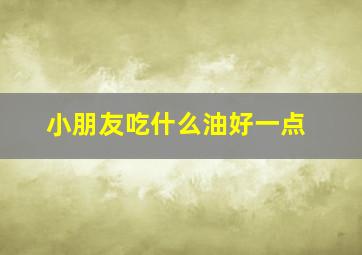 小朋友吃什么油好一点