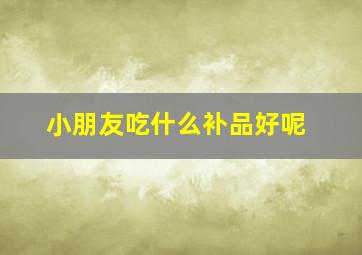 小朋友吃什么补品好呢