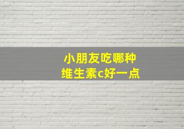 小朋友吃哪种维生素c好一点