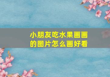 小朋友吃水果画画的图片怎么画好看