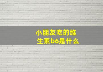 小朋友吃的维生素b6是什么