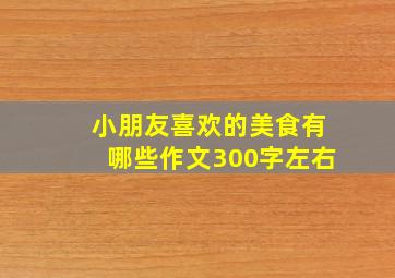 小朋友喜欢的美食有哪些作文300字左右