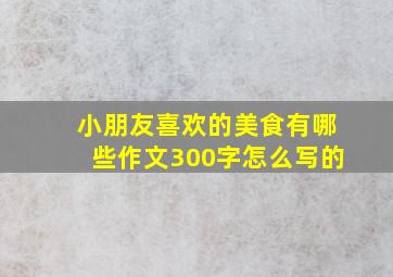 小朋友喜欢的美食有哪些作文300字怎么写的