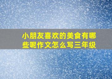 小朋友喜欢的美食有哪些呢作文怎么写三年级