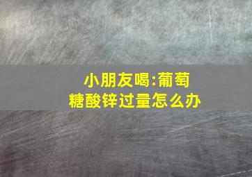 小朋友喝:葡萄糖酸锌过量怎么办