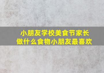 小朋友学校美食节家长做什么食物小朋友最喜欢