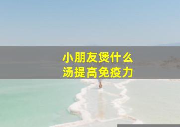 小朋友煲什么汤提高免疫力