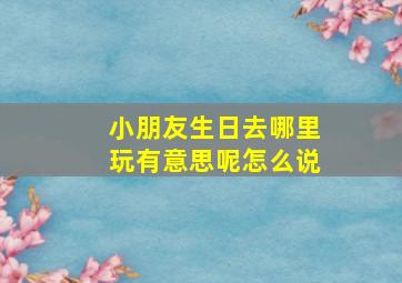 小朋友生日去哪里玩有意思呢怎么说