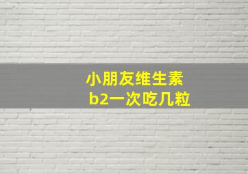 小朋友维生素b2一次吃几粒