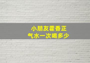 小朋友藿香正气水一次喝多少