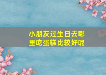 小朋友过生日去哪里吃蛋糕比较好呢