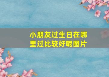 小朋友过生日在哪里过比较好呢图片