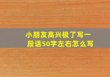 小朋友高兴极了写一段话50字左右怎么写