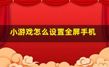 小游戏怎么设置全屏手机