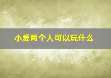 小爱两个人可以玩什么